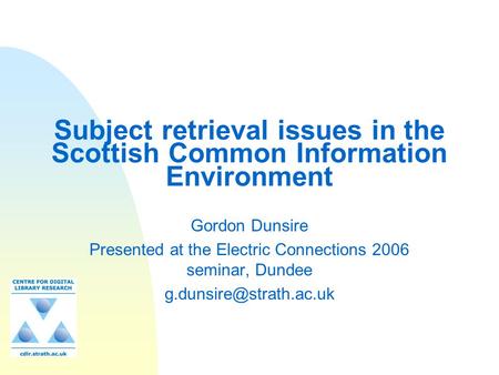 Subject retrieval issues in the Scottish Common Information Environment Gordon Dunsire Presented at the Electric Connections 2006 seminar, Dundee