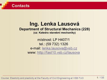 1 / 135 Contacts Ing. Lenka Lausová Department of Structural Mechanics (228) (cz: Katedra stavební mechaniky) místnost: LP H407/1 tel.: (59 732) 1326 e-mail: