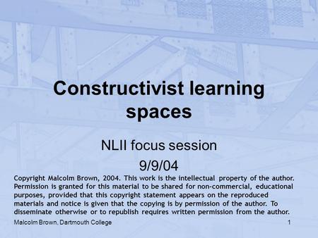 1 Constructivist learning spaces NLII focus session 9/9/04 Malcolm Brown, Dartmouth College Copyright Malcolm Brown, 2004. This work is the intellectual.