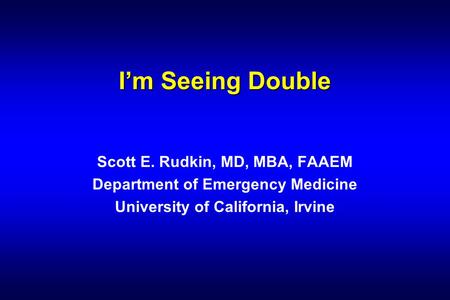I’m Seeing Double Scott E. Rudkin, MD, MBA, FAAEM Department of Emergency Medicine University of California, Irvine.