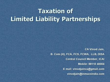 Taxation of Limited Liability Partnerships CA Vinod Jain, B. Com (H), FCA, FCS, FCWA, LLB, DISA Central Council Member, ICAI Mobile: 98110 40004 E mail: