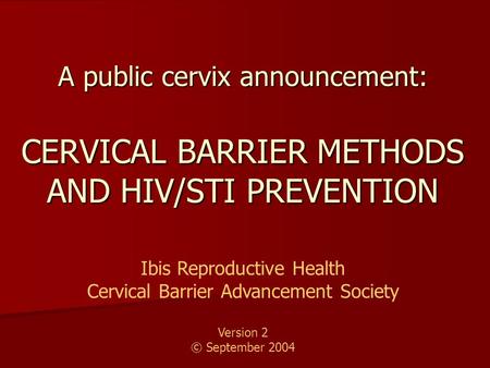A public cervix announcement: CERVICAL BARRIER METHODS AND HIV/STI PREVENTION Ibis Reproductive Health is a non-profit organization based in Cambridge,
