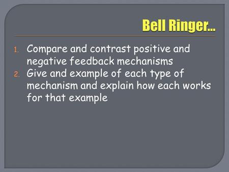 Bell Ringer… Compare and contrast positive and negative feedback mechanisms Give and example of each type of mechanism and explain how each works for that.