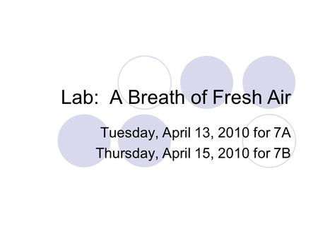Lab: A Breath of Fresh Air Tuesday, April 13, 2010 for 7A Thursday, April 15, 2010 for 7B.