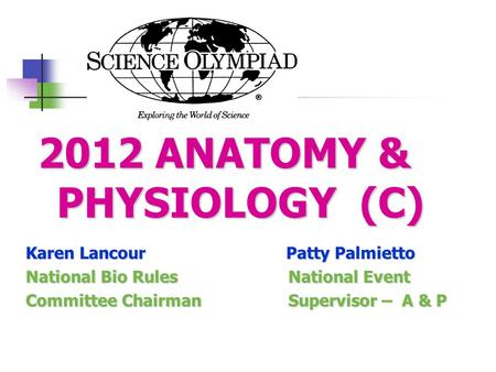 2012 ANATOMY & PHYSIOLOGY (C) Karen Lancour Patty Palmietto National Bio Rules National Event Committee Chairman Supervisor – A & P.