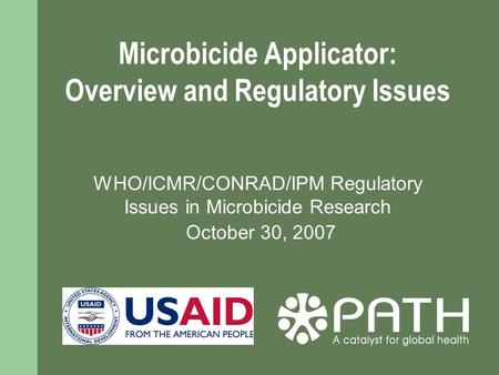 Microbicide Applicator: Overview and Regulatory Issues WHO/ICMR/CONRAD/IPM Regulatory Issues in Microbicide Research October 30, 2007.