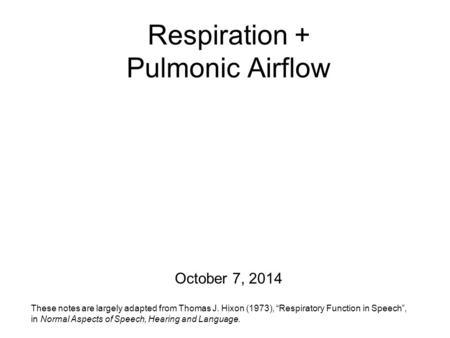 Respiration + Pulmonic Airflow October 7, 2014 These notes are largely adapted from Thomas J. Hixon (1973), “Respiratory Function in Speech”, in Normal.