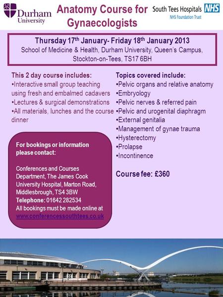 Anatomy Course for Gynaecologists Thursday 17 th January- Friday 18 th January 2013 School of Medicine & Health, Durham University, Queen’s Campus, Stockton-on-Tees,