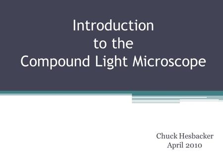 Introduction to the Compound Light Microscope Chuck Hesbacker April 2010.