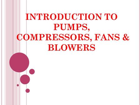 INTRODUCTION TO PUMPS, COMPRESSORS, FANS & BLOWERS