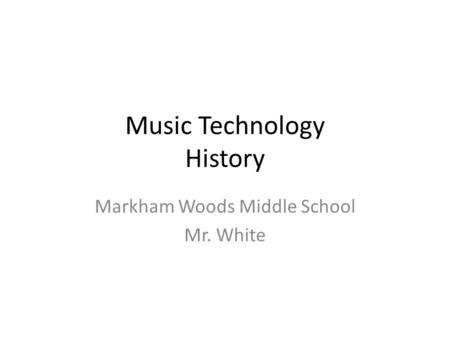 Music Technology History Markham Woods Middle School Mr. White.