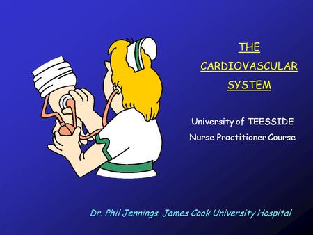 THE CARDIOVASCULAR SYSTEM University of TEESSIDE Nurse Practitioner Course Dr. Phil Jennings. James Cook University Hospital.