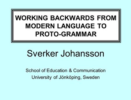 WORKING BACKWARDS FROM MODERN LANGUAGE TO PROTO-GRAMMAR Sverker Johansson School of Education & Communication University of Jönköping, Sweden.