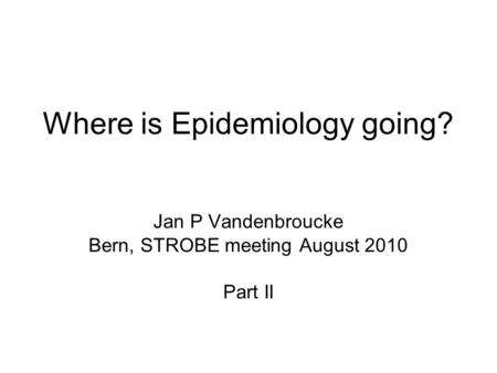 Where is Epidemiology going? Jan P Vandenbroucke Bern, STROBE meeting August 2010 Part II.