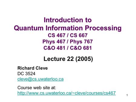1 Introduction to Quantum Information Processing CS 467 / CS 667 Phys 467 / Phys 767 C&O 481 / C&O 681 Richard Cleve DC 3524 Course.