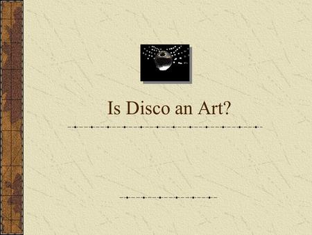 Is Disco an Art?. The Power of Art “[Art] quickens us from the slackness of routine and enables us to forget ourselves by finding ourselves in the delight.