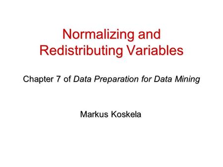 Normalizing and Redistributing Variables Chapter 7 of Data Preparation for Data Mining Markus Koskela.