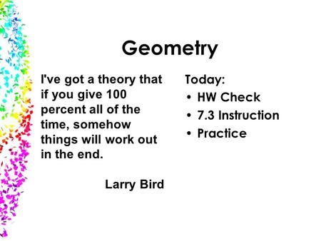 Geometry I've got a theory that if you give 100 percent all of the time, somehow things will work out in the end. Larry Bird Today: HW Check 7.3 Instruction.