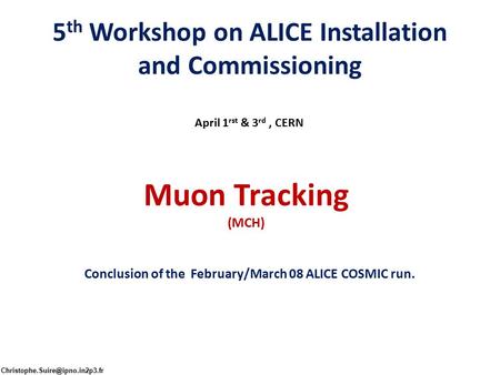 5 th Workshop on ALICE Installation and Commissioning April 1 rst & 3 rd, CERN Muon Tracking (MCH) Conclusion of the February/March 08 ALICE COSMIC run.