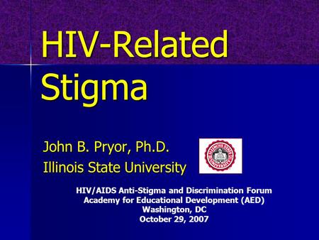 HIV-Related Stigma John B. Pryor, Ph.D. Illinois State University HIV/AIDS Anti-Stigma and Discrimination Forum Academy for Educational Development (AED)