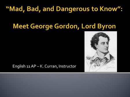 English 11 AP – K. Curran, Instructor.  Byron was a Romantic Poet who was famous throughout Europe, both for his literary works and for his antics and.