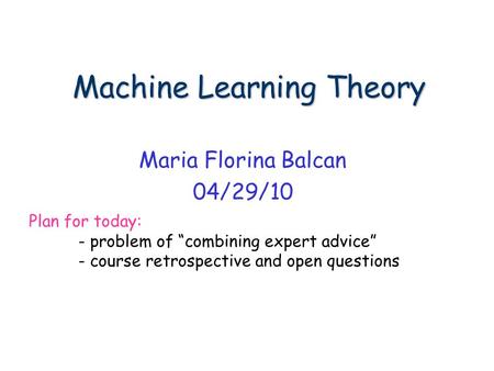Machine Learning Theory Machine Learning Theory Maria Florina Balcan 04/29/10 Plan for today: - problem of “combining expert advice” - course retrospective.