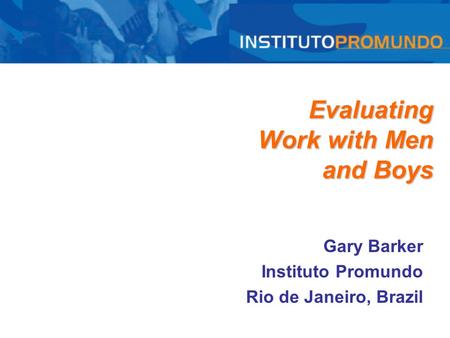 Evaluating Work with Men and Boys Gary Barker Instituto Promundo Rio de Janeiro, Brazil.