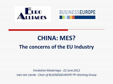 CHINA: MES? The concerns of the EU Industry Fondation Madariaga - 22 June 2012 Inès Van Lierde - Chair of BUSINESSEUROPE TPI Working Group.