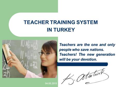04.05.2015 TEACHER TRAINING SYSTEM IN TURKEY Teachers are the one and only people who save nations. Teachers! The new generation will be your devotion.