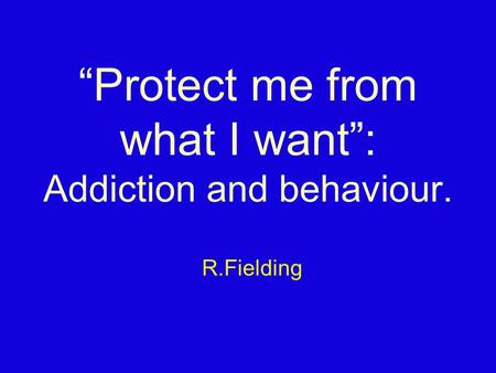 “Protect me from what I want”: Addiction and behaviour. R.Fielding.