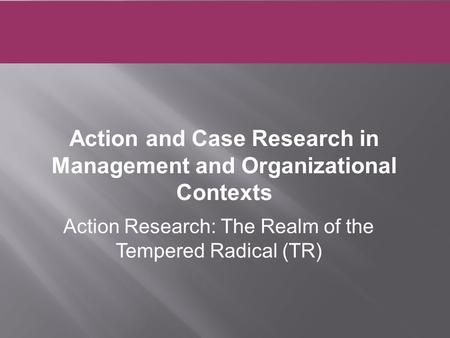 Action Research: The Realm of the Tempered Radical (TR) Action and Case Research in Management and Organizational Contexts.