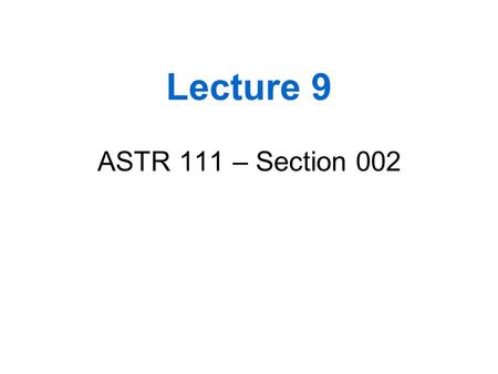 Lecture 9 ASTR 111 – Section 002.
