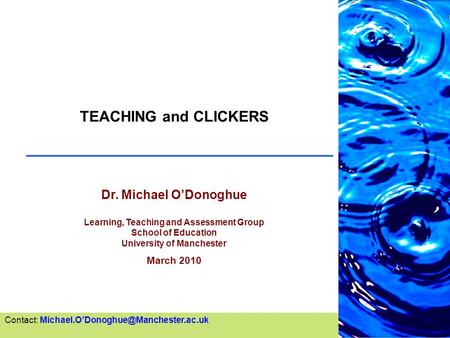 TEACHING and CLICKERS Dr. Michael O’Donoghue Learning, Teaching and Assessment Group School of Education University of Manchester March 2010 Contact:
