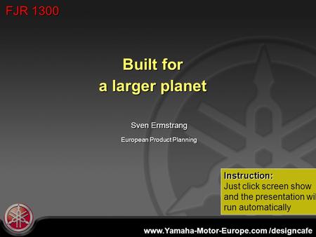 Www.Yamaha-Motor-Europe.com /designcafe European Product Planning Built for a larger planet Sven Ermstrang FJR 1300 Instruction: Just click screen show.