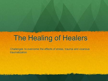 The Healing of Healers Challenges to overcome the effects of stress, trauma and vicarious traumatization.