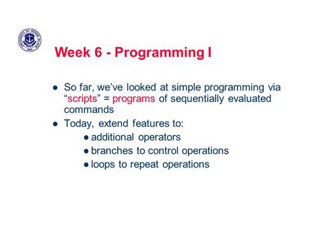 Week 6 - Programming I So far, we’ve looked at simple programming via “scripts” = programs of sequentially evaluated commands Today, extend features to: