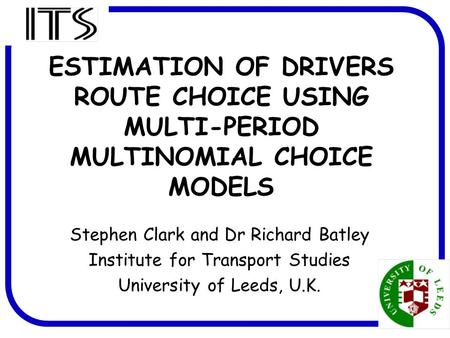 1 ESTIMATION OF DRIVERS ROUTE CHOICE USING MULTI-PERIOD MULTINOMIAL CHOICE MODELS Stephen Clark and Dr Richard Batley Institute for Transport Studies University.