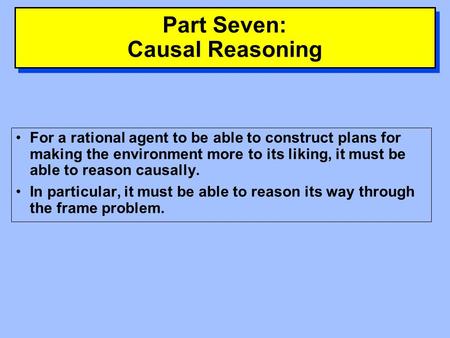 Part Seven: Causal Reasoning For a rational agent to be able to construct plans for making the environment more to its liking, it must be able to reason.
