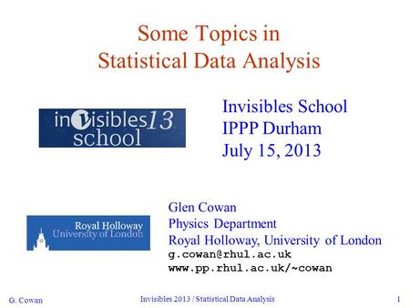 G. Cowan Invisibles 2013 / Statistical Data Analysis1 Some Topics in Statistical Data Analysis Invisibles School IPPP Durham July 15, 2013 Glen Cowan Physics.