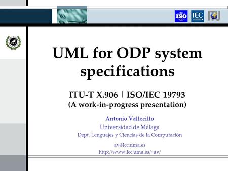 UML for ODP system specifications ITU-T X.906 | ISO/IEC 19793 (A work-in-progress presentation) Antonio Vallecillo Universidad de Málaga Dept. Lenguajes.