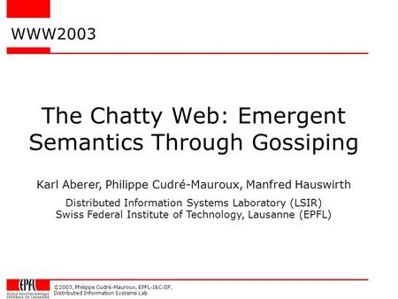 ©2003, Philippe Cudré-Mauroux, EPFL-I&C-IIF, Distributed Information Systems Lab The Chatty Web: Emergent Semantics Through Gossiping WWW2003 Karl Aberer,