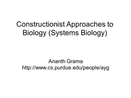 Constructionist Approaches to Biology (Systems Biology) Ananth Grama