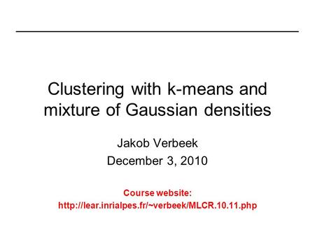 Clustering with k-means and mixture of Gaussian densities Jakob Verbeek December 3, 2010 Course website: