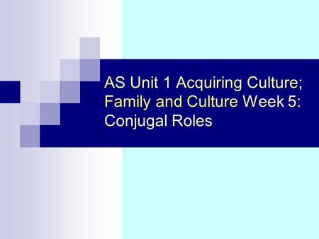 AS Unit 1 Acquiring Culture; Family and Culture Week 5: Conjugal Roles.