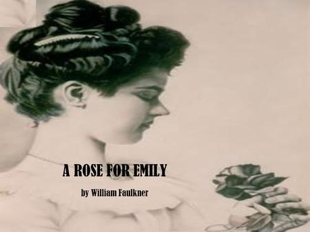 A ROSE FOR EMILY by William Faulkner. William Faulkner (1897-1962) Born and lived in Oxford, Mississippi Winner 1949 Nobel Prize in Literature A Southern.