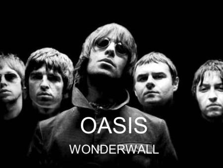 OASIS WONDERWALL. A little bit of the band’ story Oasis is a rock and roll band from Manchester, England. The group EMERGED* on the world scene in 1994.
