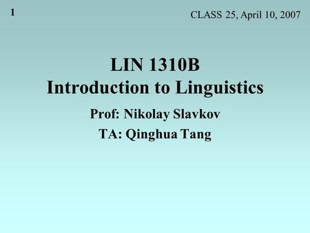 1 LIN 1310B Introduction to Linguistics Prof: Nikolay Slavkov TA: Qinghua Tang CLASS 25, April 10, 2007.