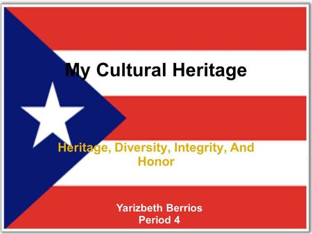 My Cultural Heritage Heritage, Diversity, Integrity, And Honor Yarizbeth Berrios Period 4.