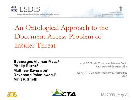 An Ontological Approach to the Document Access Problem of Insider Threat ISI 2005, (May 20) Boanerges Aleman-Meza 1 Phillip Burns 2 Matthew Eavenson 1.