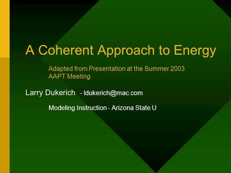 A Coherent Approach to Energy Larry Dukerich - Modeling Instruction - Arizona State U Adapted from Presentation at the Summer 2003 AAPT.